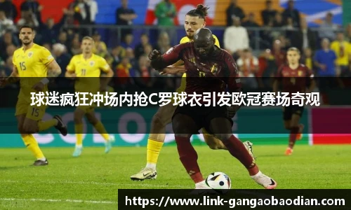 球迷疯狂冲场内抢C罗球衣引发欧冠赛场奇观