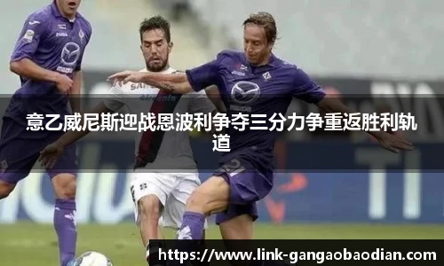 意乙威尼斯迎战恩波利争夺三分力争重返胜利轨道