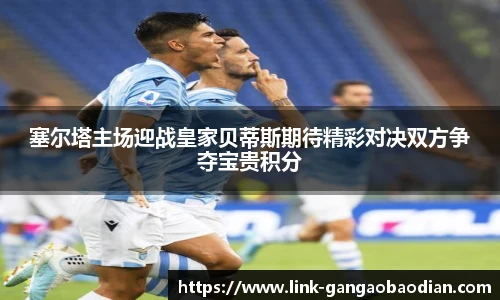 塞尔塔主场迎战皇家贝蒂斯期待精彩对决双方争夺宝贵积分