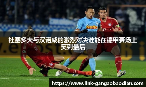 杜塞多夫与汉诺威的激烈对决谁能在德甲赛场上笑到最后